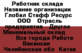 Работник склада › Название организации ­ Глобал Стафф Ресурс, ООО › Отрасль предприятия ­ Другое › Минимальный оклад ­ 26 000 - Все города Работа » Вакансии   . Челябинская обл.,Катав-Ивановск г.